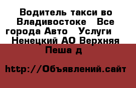 Водитель такси во Владивостоке - Все города Авто » Услуги   . Ненецкий АО,Верхняя Пеша д.
